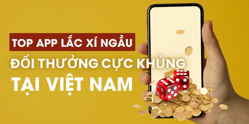 Top app lắc xí ngầu đổi thưởng cực khủng tại Việt Nam